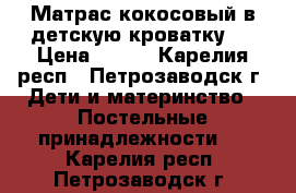 Матрас кокосовый в детскую кроватку.  › Цена ­ 300 - Карелия респ., Петрозаводск г. Дети и материнство » Постельные принадлежности   . Карелия респ.,Петрозаводск г.